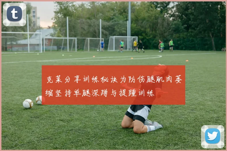 克莱分享训练秘诀为防伤腿肌肉萎缩坚持单腿深蹲与提踵训练